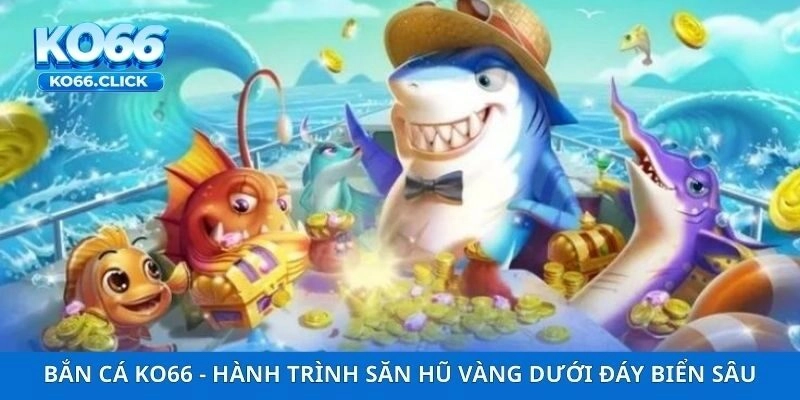Bắn Cá KO66 – Hành Trình Săn Hũ Vàng Dưới Đáy Biển Sâu