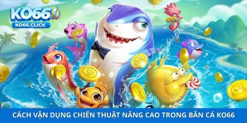 Cách vận dụng chiến thuật nâng cao trong bắn cá KO66
