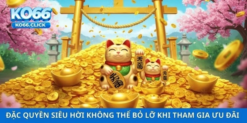 Đặc quyền siêu hời không thể bỏ lỡ khi tham gia ưu đãi