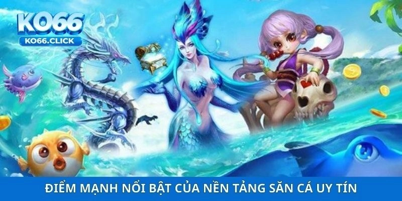 Điểm mạnh nổi bật của nền tảng săn cá uy tín